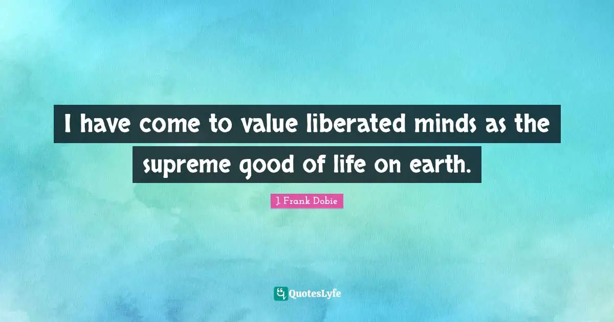 I have come to value liberated minds as the supreme good of life on earth.