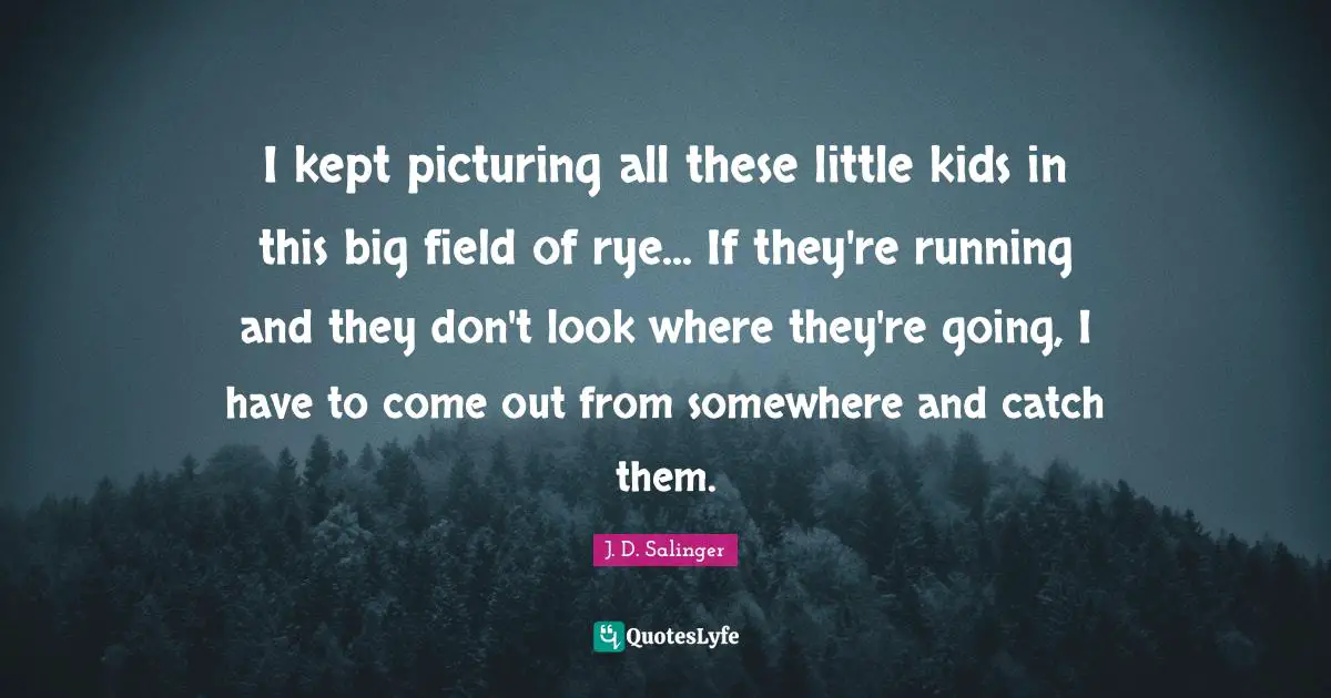 J.D. Salinger Quotes: "I kept picturing all these little kids in this big field of rye... If they're running and they don't look where they're going, I have to come out from somewhere and catch them."