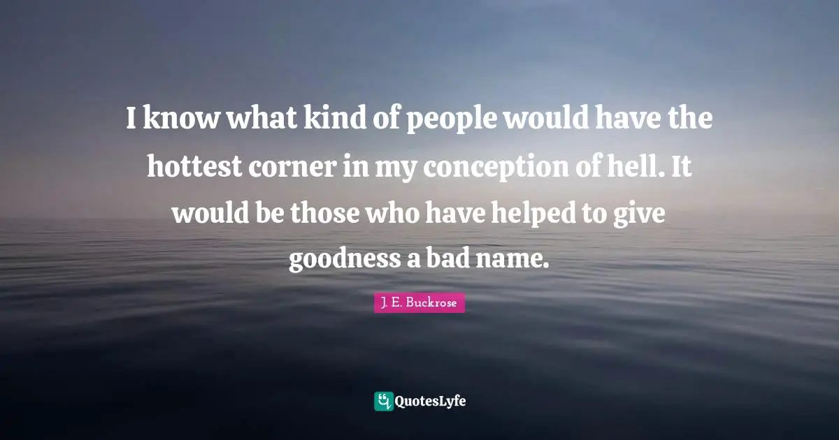 I know what kind of people would have the hottest corner in my conception of hell. It would be those who have helped to give goodness a bad name.