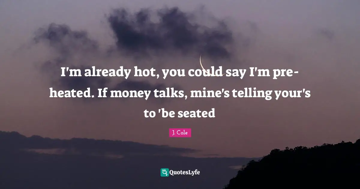 Mines Quotes: "I'm already hot, you could say I'm pre-heated. If money talks, mine's telling your's to 'be seated"