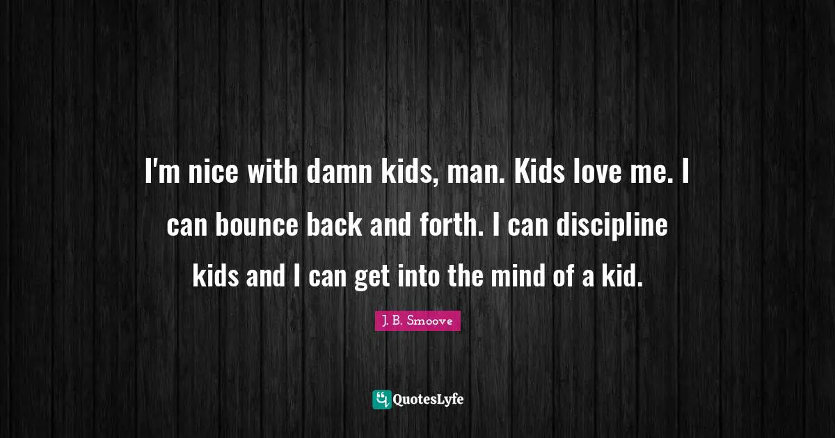 I'm nice with damn kids, man. Kids love me. I can bounce back and forth. I can discipline kids and I can get into the mind of a kid.