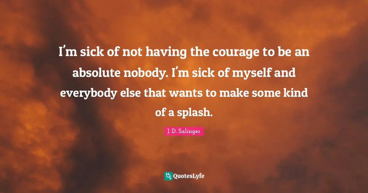 I'm sick of not having the courage to be an absolute nobody. I'm sick of myself and everybody else that wants to make some kind of a splash.