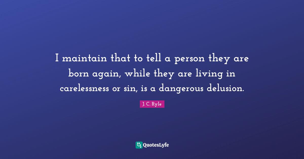 I maintain that to tell a person they are born again, while they are living in carelessness or sin, is a dangerous delusion.