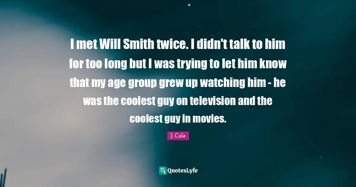 I met Will Smith twice. I didn't talk to him for too long but I was trying to let him know that my age group grew up watching him - he was the coolest guy on television and the coolest guy in movies.