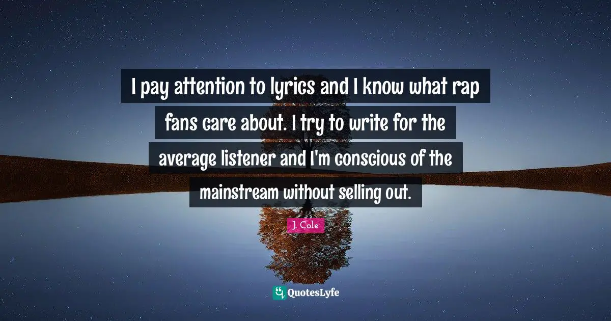 I pay attention to lyrics and I know what rap fans care about. I try to write for the average listener and I'm conscious of the mainstream without selling out.