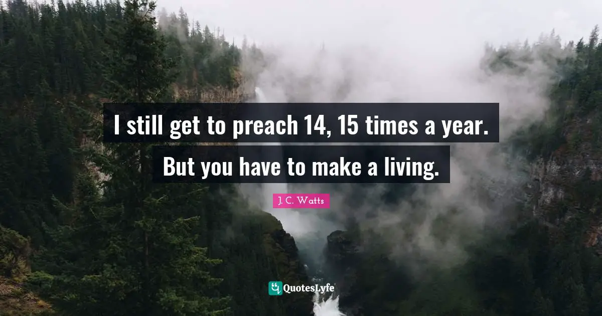 I still get to preach 14, 15 times a year. But you have to make a living.
