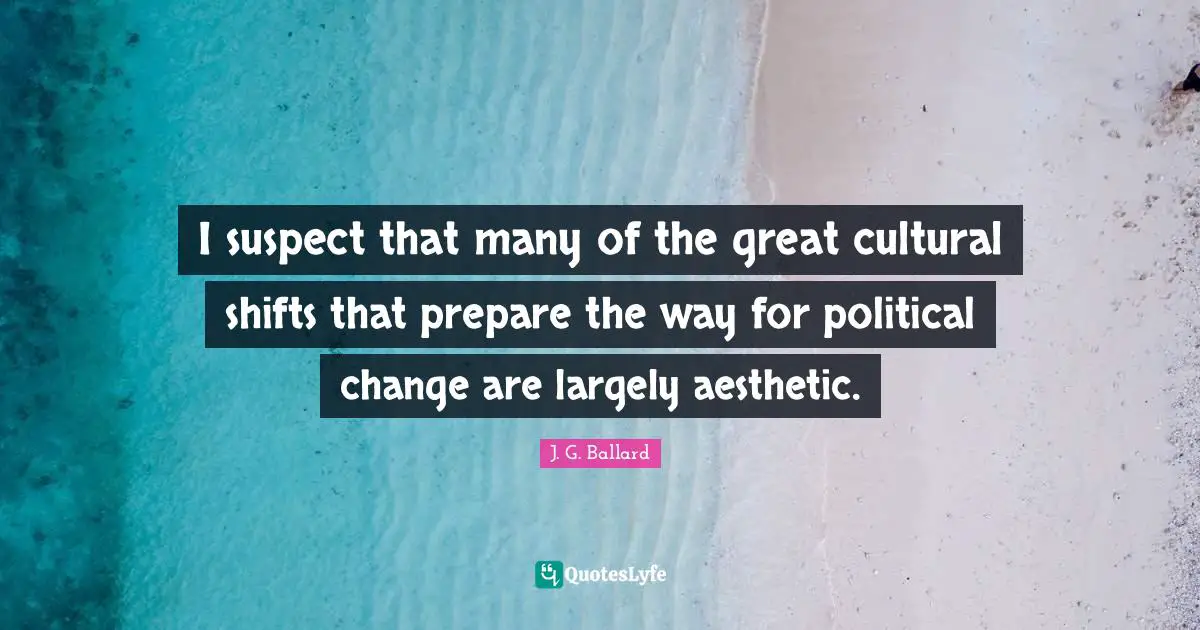 I suspect that many of the great cultural shifts that prepare the way for political change are largely aesthetic.