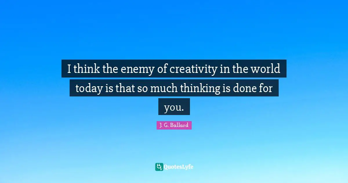 I think the enemy of creativity in the world today is that so much thinking is done for you.
