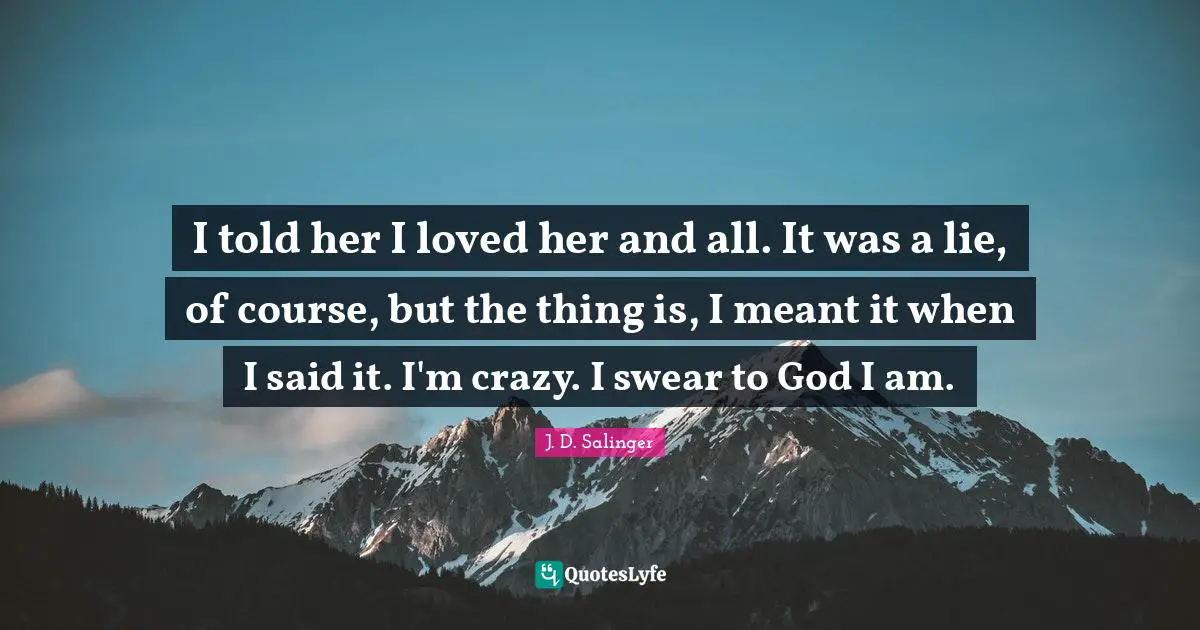 I told her I loved her and all. It was a lie, of course, but the thing is, I meant it when I said it. I'm crazy. I swear to God I am.