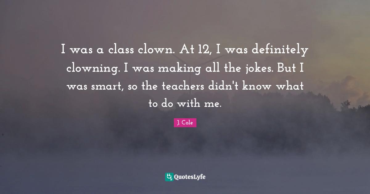 I was a class clown. At 12, I was definitely clowning. I was making all the jokes. But I was smart, so the teachers didn't know what to do with me.