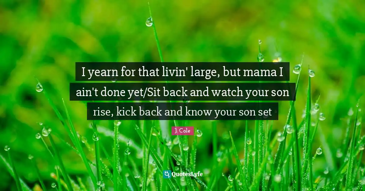 Watches Quotes: "I yearn for that livin' large, but mama I ain't done yet/Sit back and watch your son rise, kick back and know your son set"