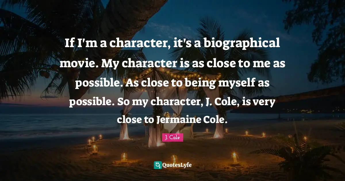 Movie Quotes: "If I'm a character, it's a biographical movie. My character is as close to me as possible. As close to being myself as possible. So my character, J. Cole, is very close to Jermaine Cole."