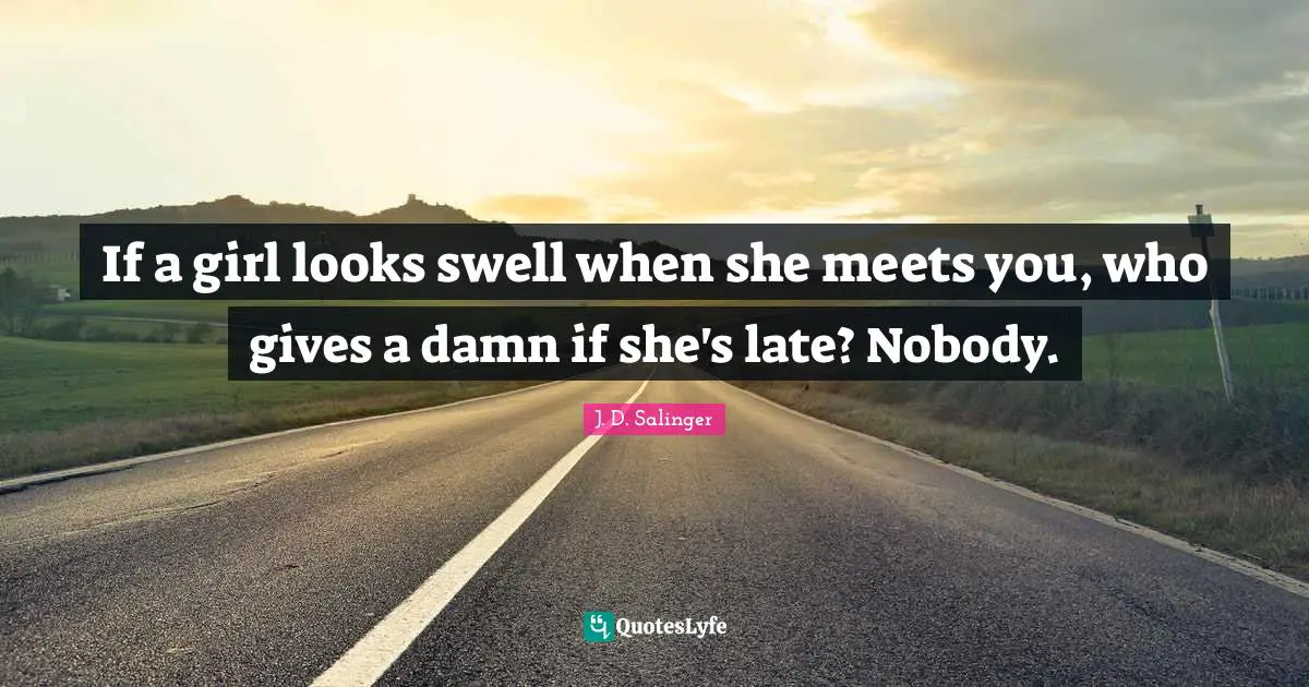 J.D. Salinger Quotes: "If a girl looks swell when she meets you, who gives a damn if she's late? Nobody."