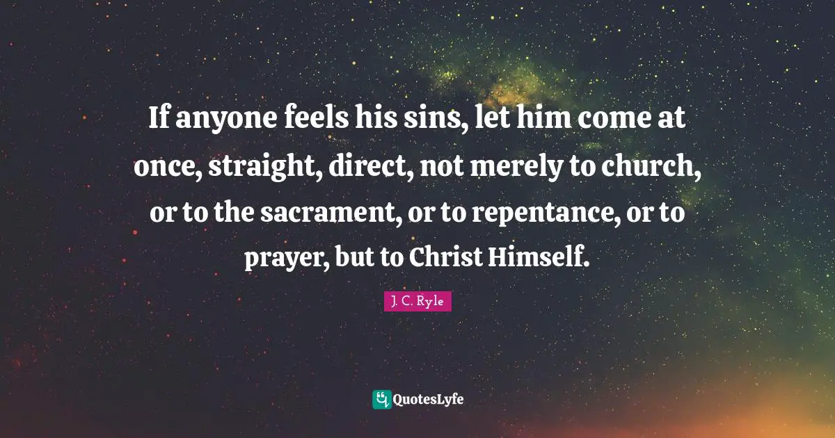 If anyone feels his sins, let him come at once, straight, direct, not merely to church, or to the sacrament, or to repentance, or to prayer, but to Christ Himself.