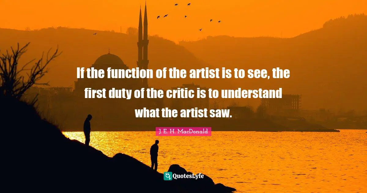 If the function of the artist is to see, the first duty of the critic is to understand what the artist saw.