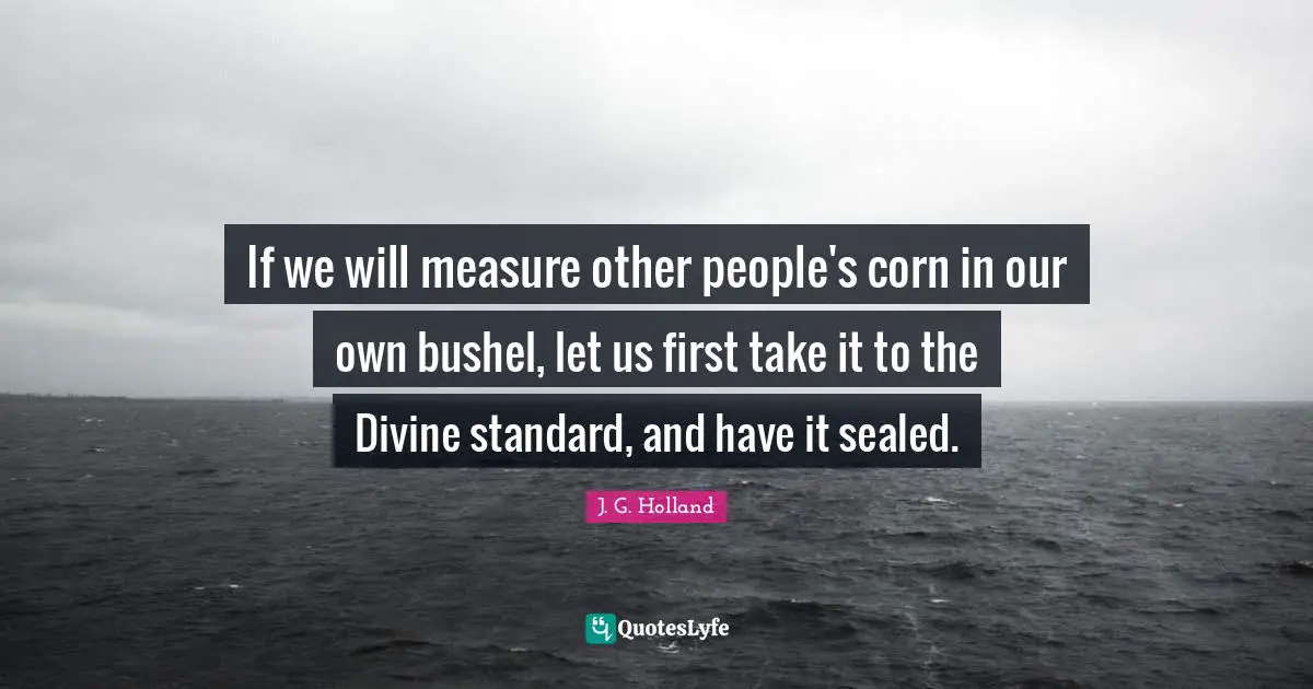 If we will measure other people's corn in our own bushel, let us first take it to the Divine standard, and have it sealed.