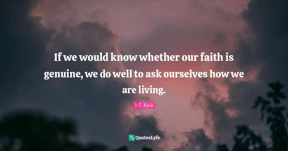 If we would know whether our faith is genuine, we do well to ask ourselves how we are living.