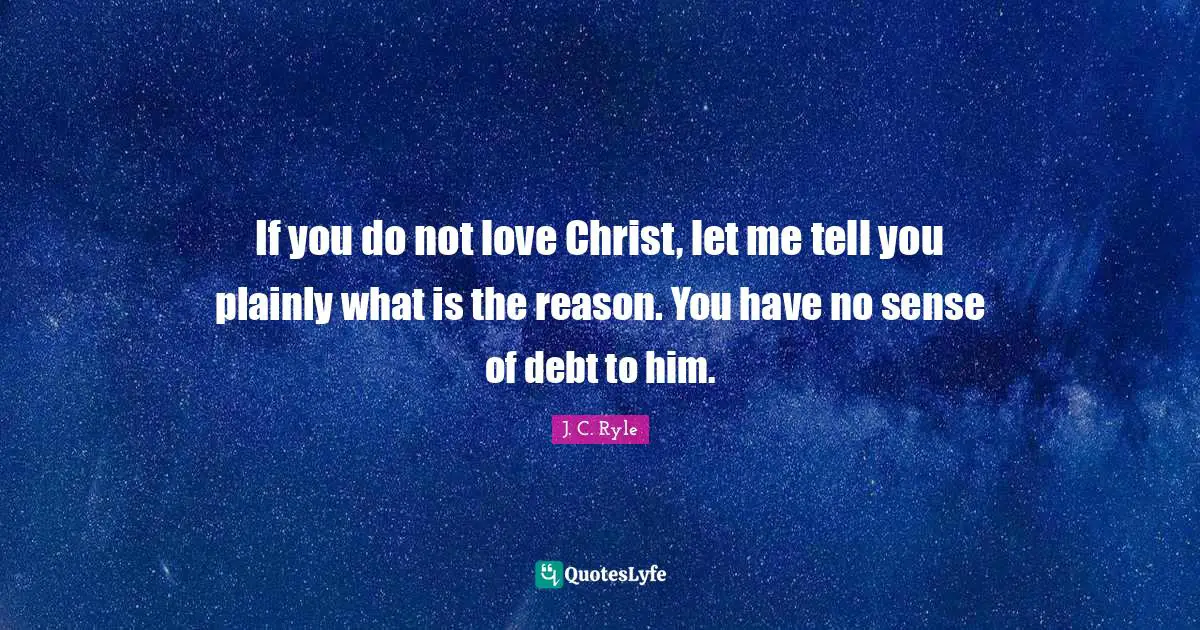 J.C. Ryle Quotes: "If you do not love Christ, let me tell you plainly what is the reason. You have no sense of debt to him."