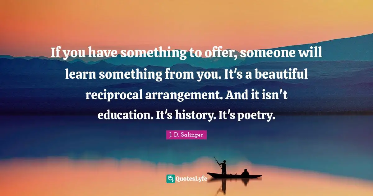 Human Behavior Quotes: "If you have something to offer, someone will learn something from you. It's a beautiful reciprocal arrangement. And it isn't education. It's history. It's poetry."