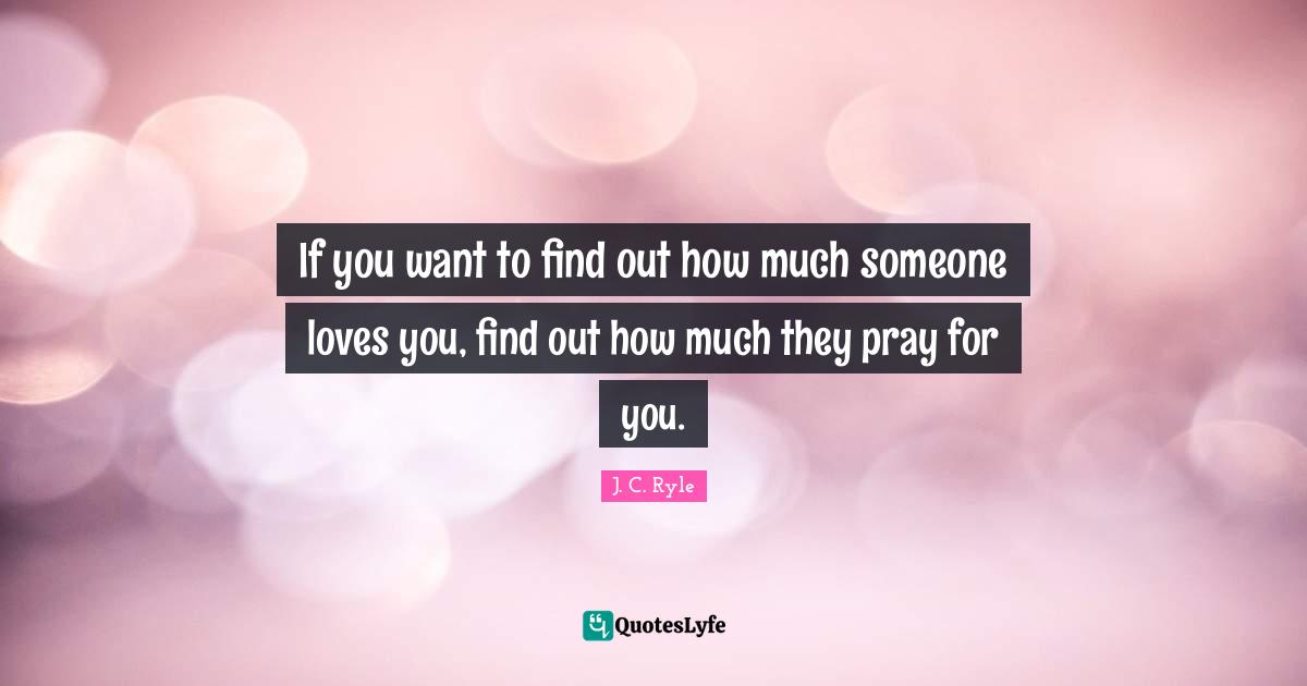 J. C. Ryle Quotes: If you want to find out how much someone loves you, find out how much they pray for you.