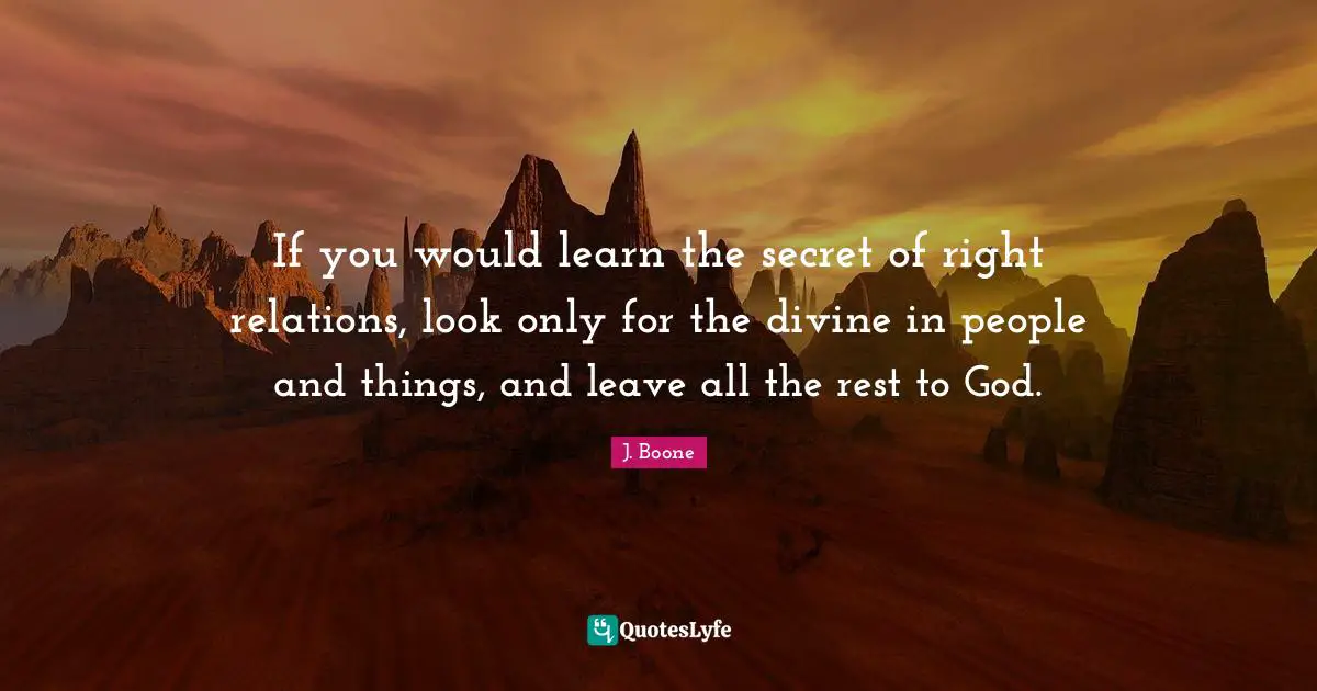 If you would learn the secret of right relations, look only for the divine in people and things, and leave all the rest to God.