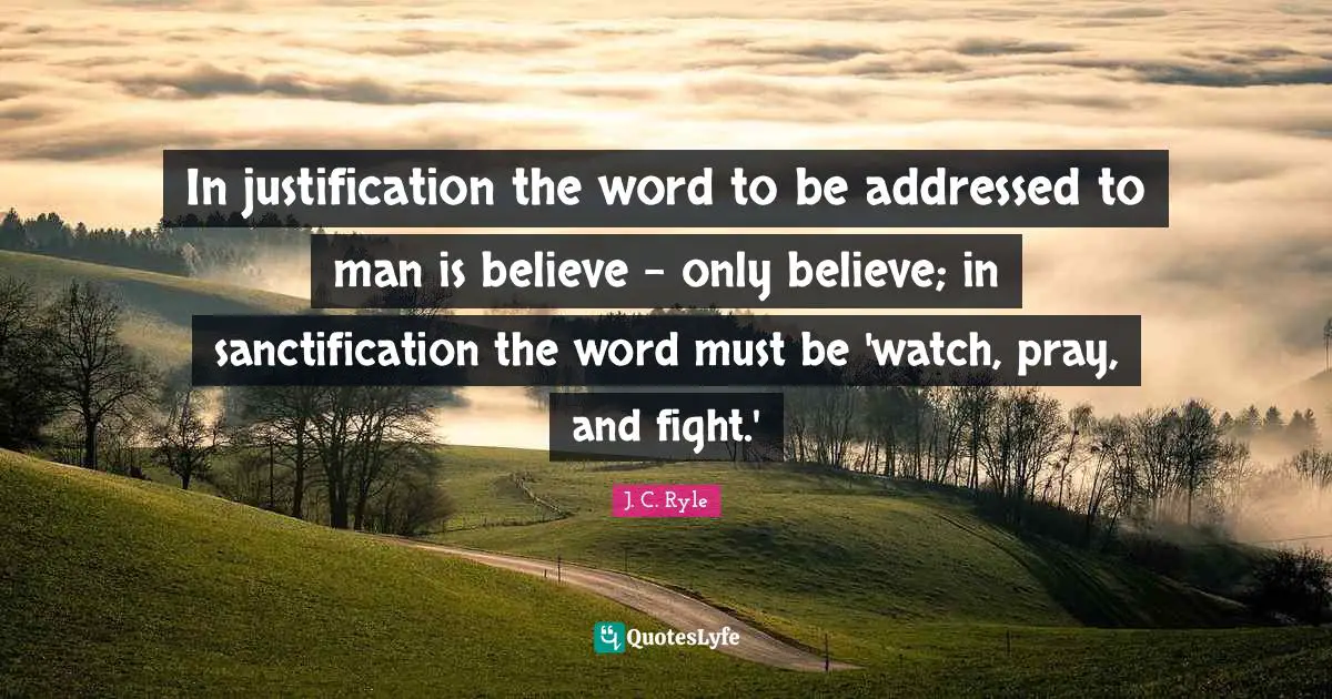 In justification the word to be addressed to man is believe - only believe; in sanctification the word must be 'watch, pray, and fight.'