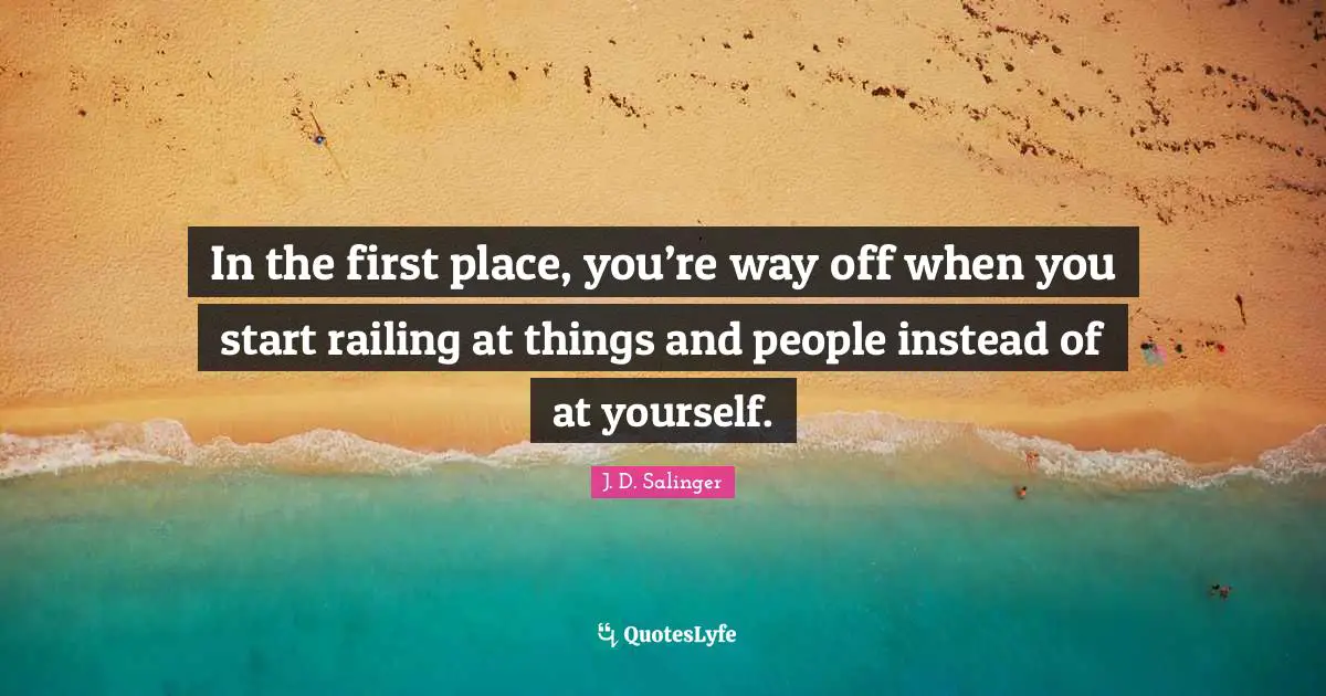 In the first place, you’re way off when you start railing at things and people instead of at yourself.