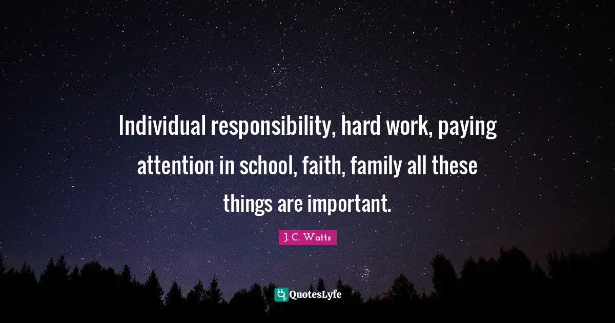 Individual responsibility, hard work, paying attention in school, faith, family all these things are important.
