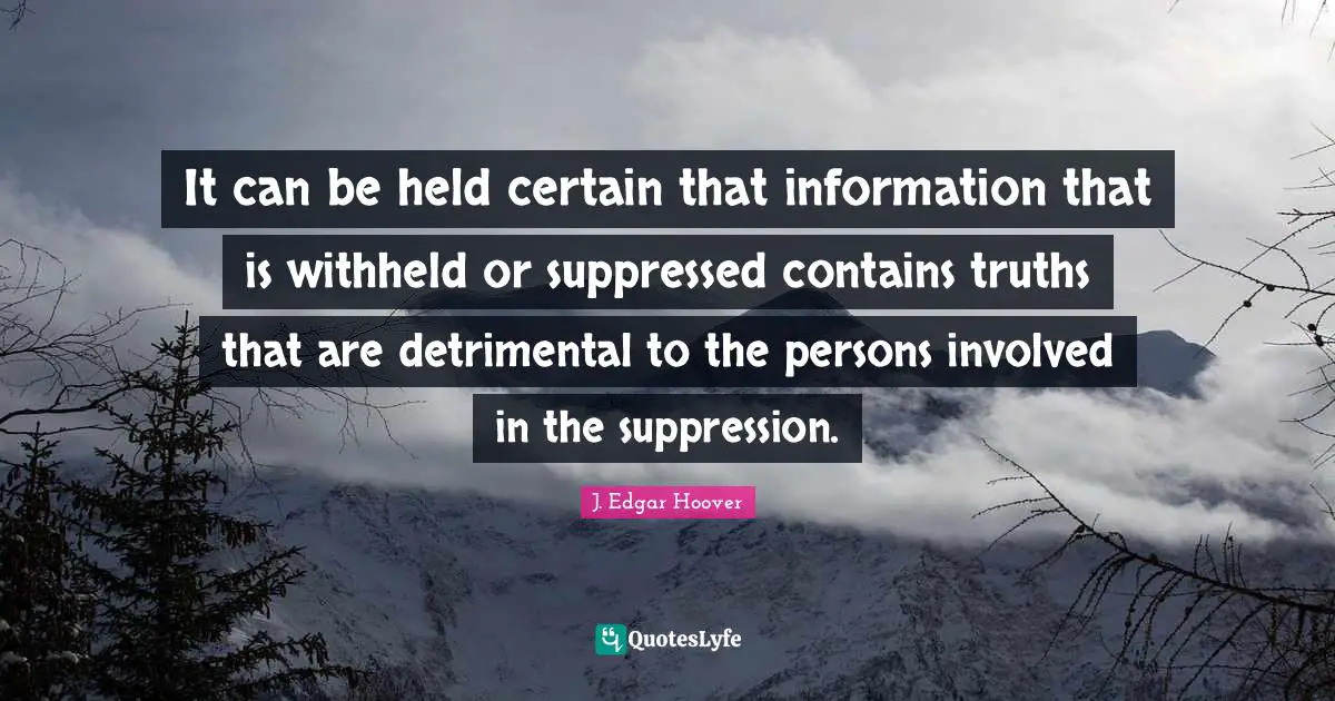 Certain Quotes: "It can be held certain that information that is withheld or suppressed contains truths that are detrimental to the persons involved in the suppression."