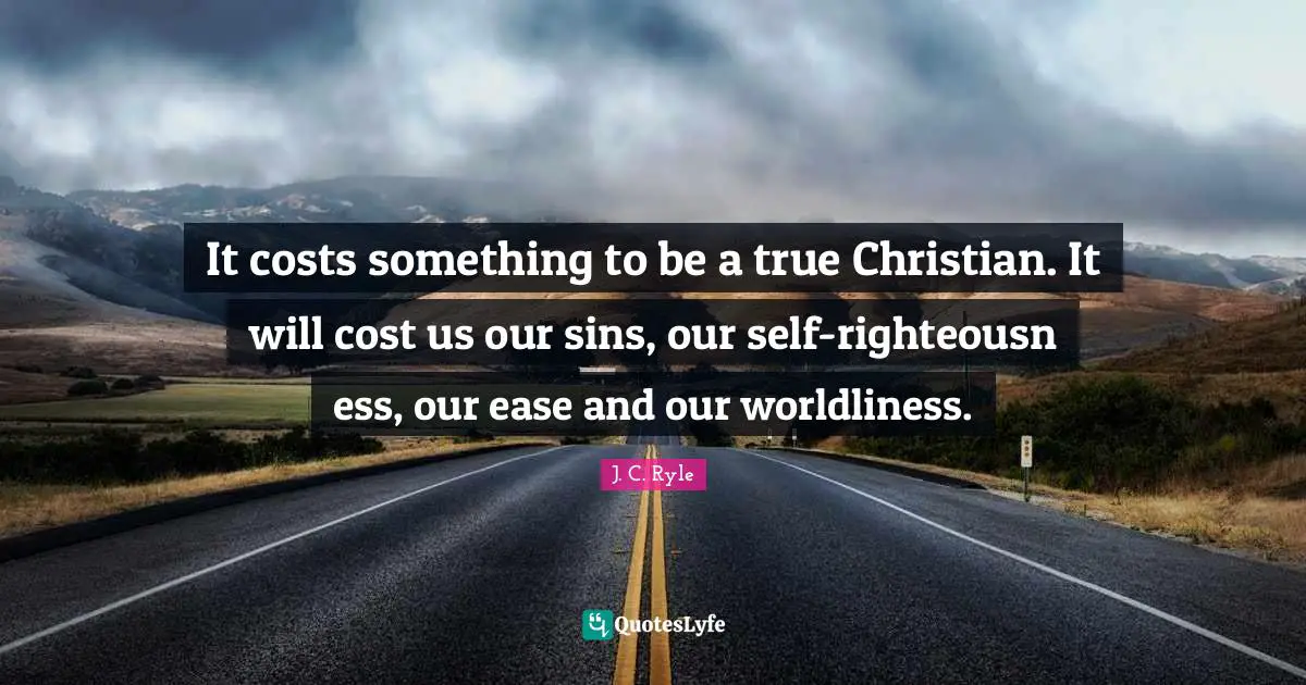 Cost Quotes: "It costs something to be a true Christian. It will cost us our sins, our self-righteousn ess, our ease and our worldliness."