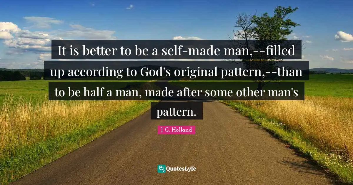 It is better to be a self-made man,--filled up according to God's original pattern,--than to be half a man, made after some other man's pattern.