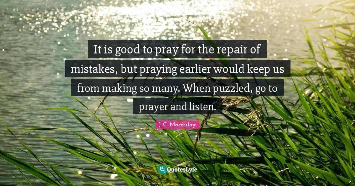 It is good to pray for the repair of mistakes, but praying earlier would keep us from making so many. When puzzled, go to prayer and listen.