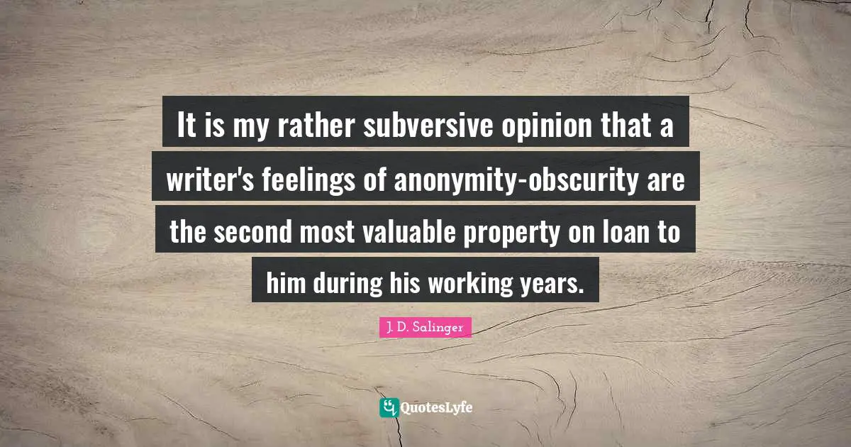 It is my rather subversive opinion that a writer's feelings of anonymity-obscurity are the second most valuable property on loan to him during his working years.