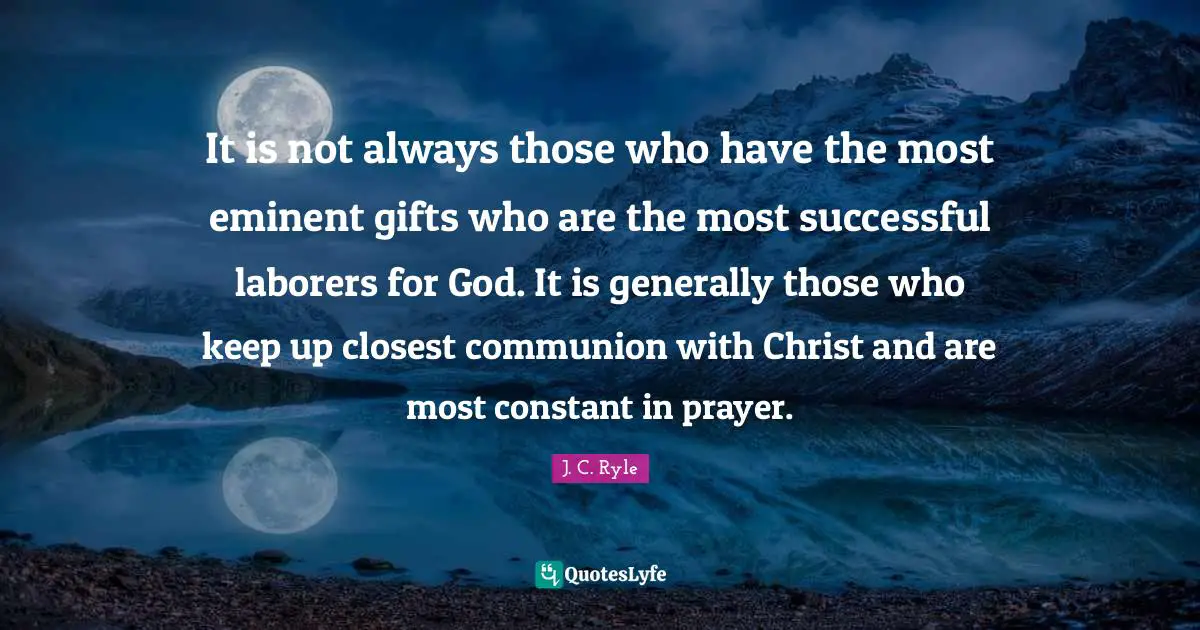 It is not always those who have the most eminent gifts who are the most successful laborers for God. It is generally those who keep up closest communion with Christ and are most constant in prayer.