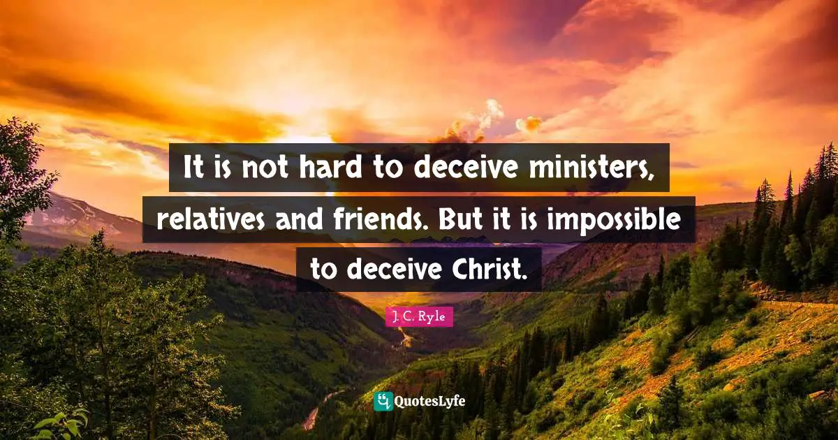 J. C. Ryle Quotes: It is not hard to deceive ministers, relatives and friends. But it is impossible to deceive Christ.