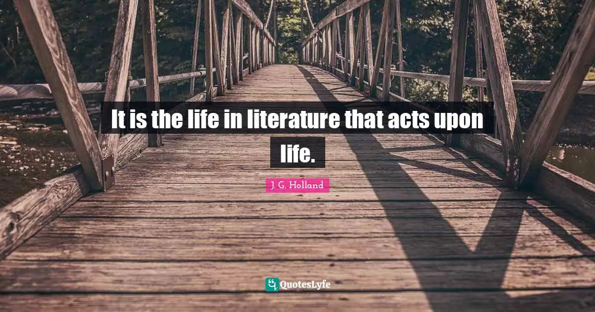 It is the life in literature that acts upon life.