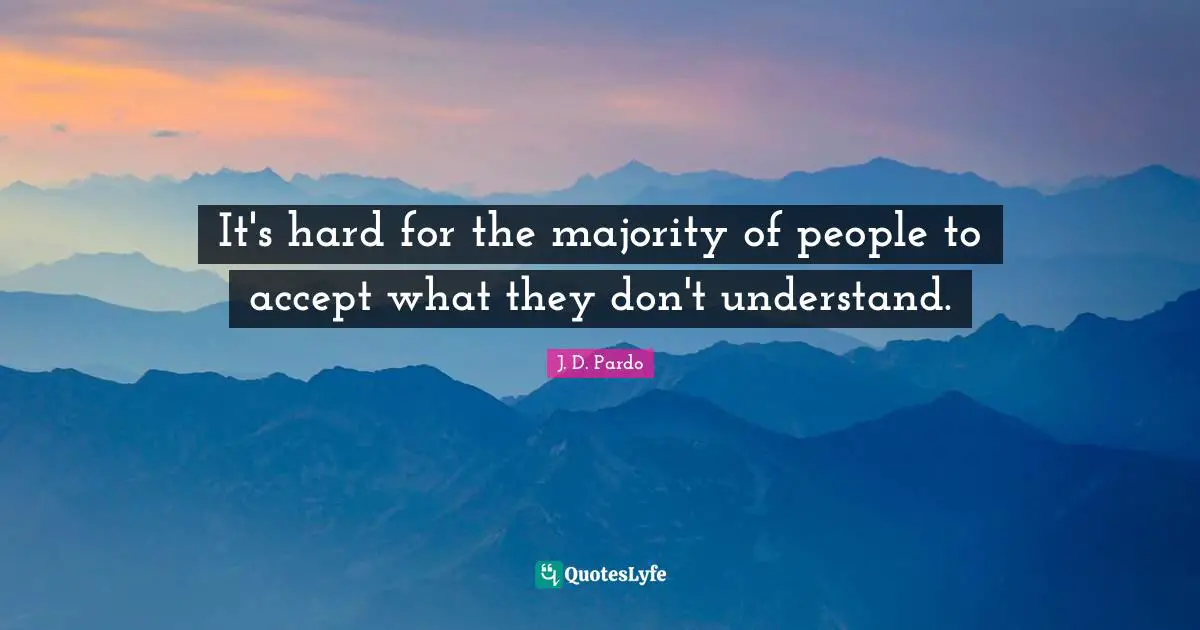 It's hard for the majority of people to accept what they don't understand.
