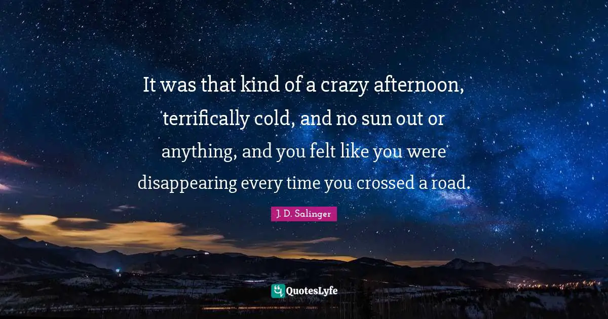 J.D. Salinger Quotes: "It was that kind of a crazy afternoon, terrifically cold, and no sun out or anything, and you felt like you were disappearing every time you crossed a road."