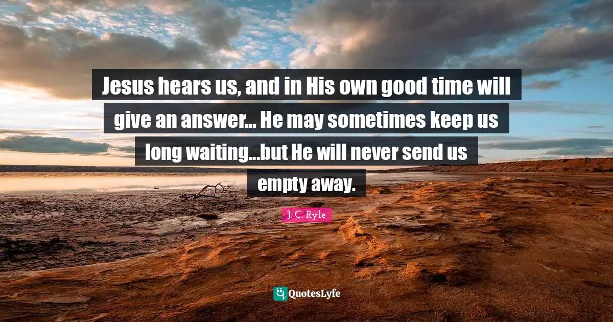Jesus hears us, and in His own good time will give an answer... He may sometimes keep us long waiting...but He will never send us empty away.