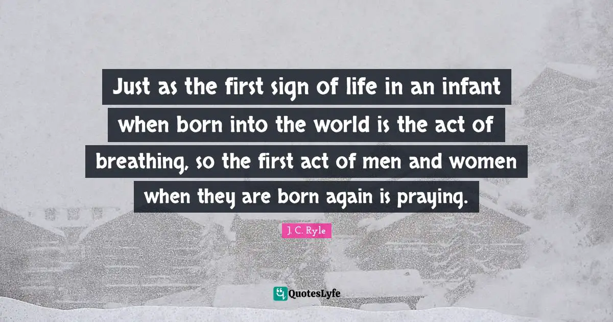 Just as the first sign of life in an infant when born into the world is the act of breathing, so the first act of men and women when they are born again is praying.