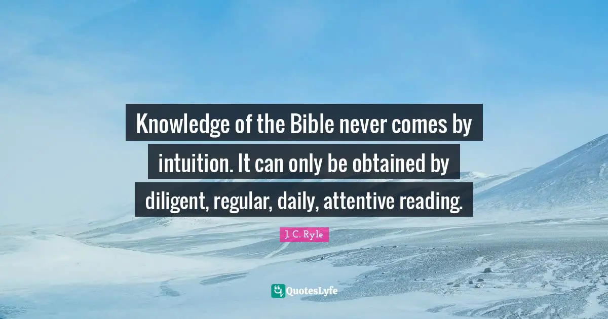 Diligent Quotes: "Knowledge of the Bible never comes by intuition. It can only be obtained by diligent, regular, daily, attentive reading."