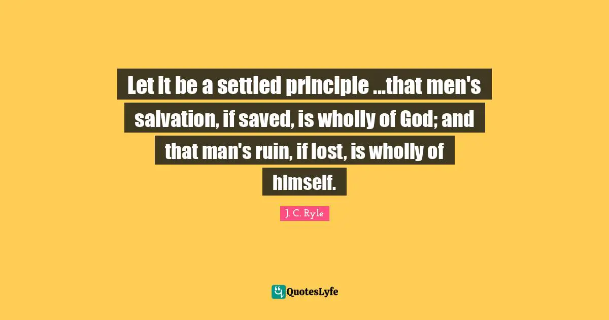 Let it be a settled principle ...that men's salvation, if saved, is wholly of God; and that man's ruin, if lost, is wholly of himself.