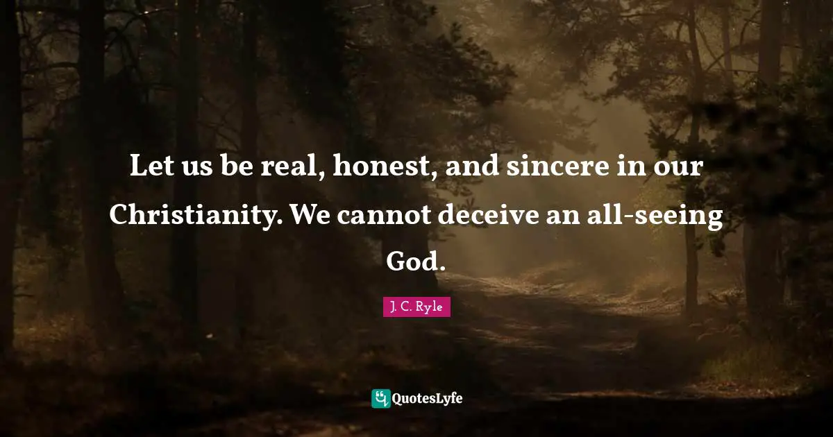 Let us be real, honest, and sincere in our Christianity. We cannot deceive an all-seeing God.