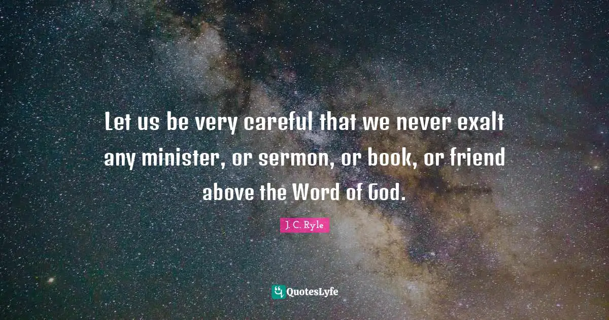 Let us be very careful that we never exalt any minister, or sermon, or book, or friend above the Word of God.