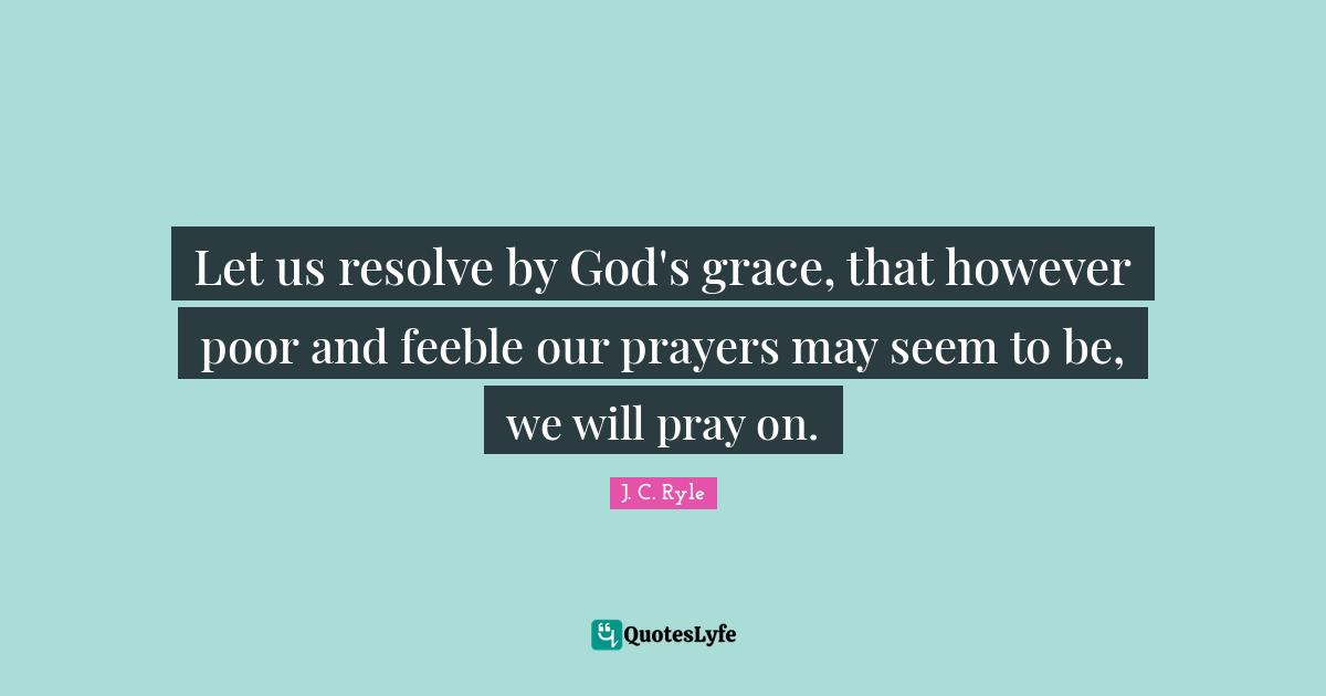 Let us resolve by God's grace, that however poor and feeble our prayers may seem to be, we will pray on.