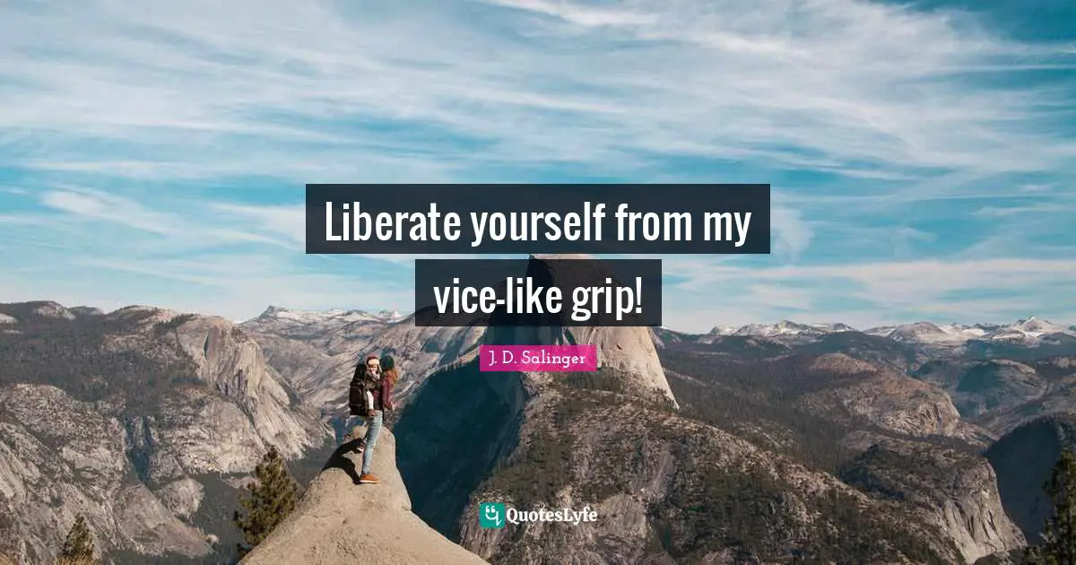 Liberate yourself from my vice-like grip!