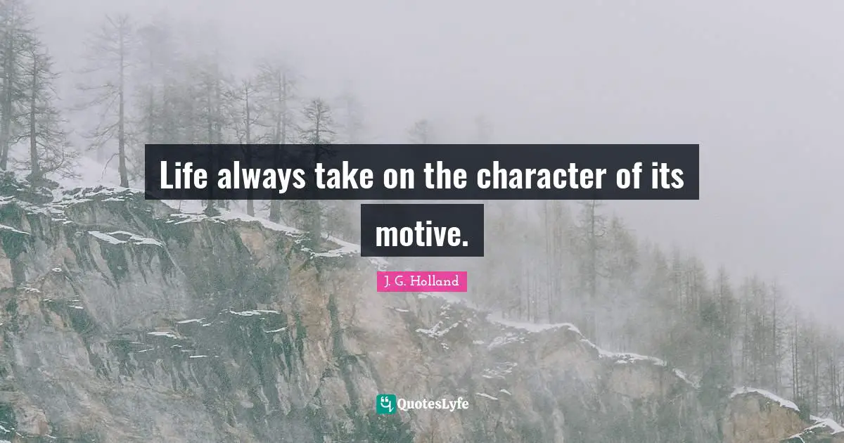 Life always take on the character of its motive.