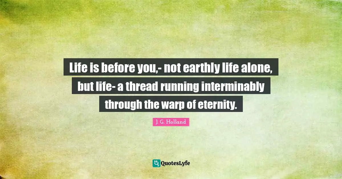 Life is before you,- not earthly life alone, but life- a thread running interminably through the warp of eternity.