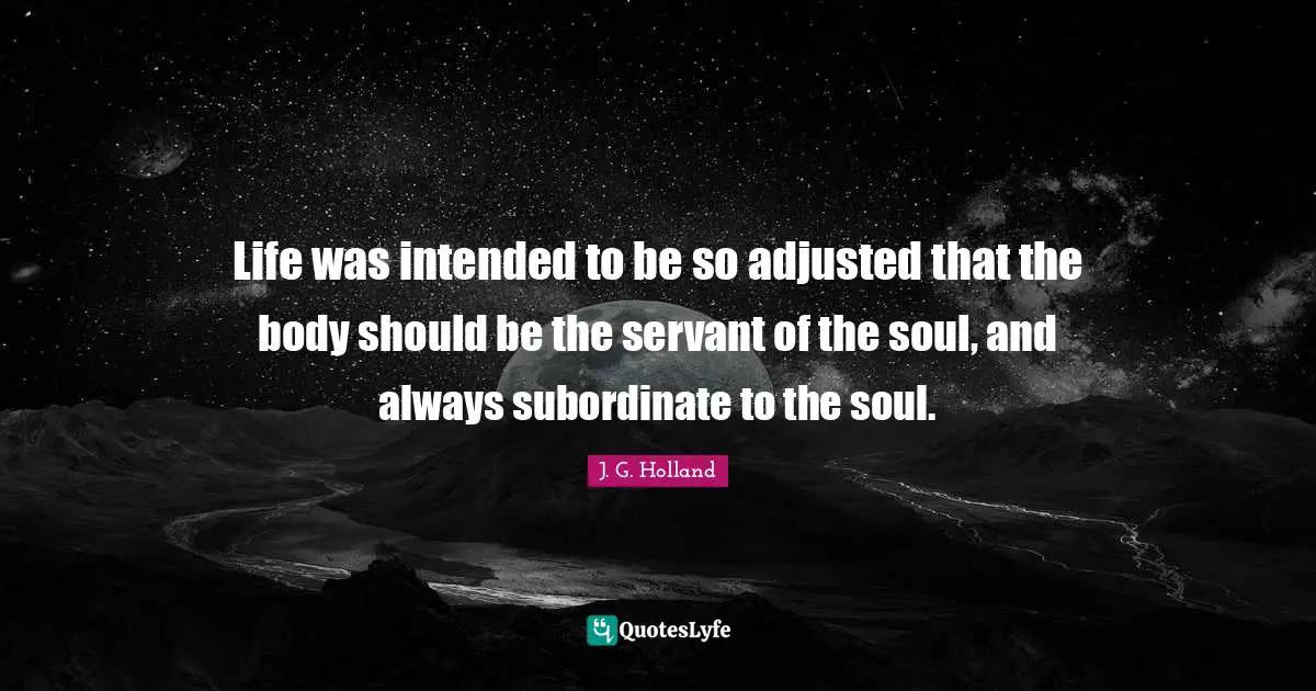Life was intended to be so adjusted that the body should be the servant of the soul, and always subordinate to the soul.