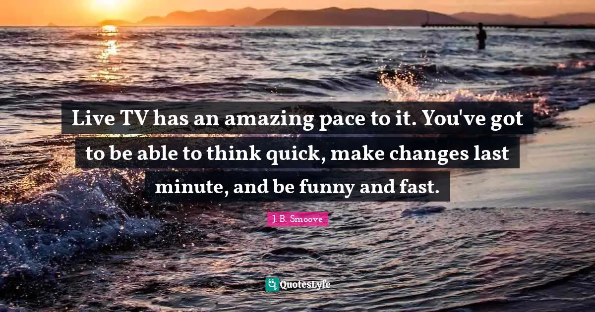 Live TV has an amazing pace to it. You've got to be able to think quick, make changes last minute, and be funny and fast.
